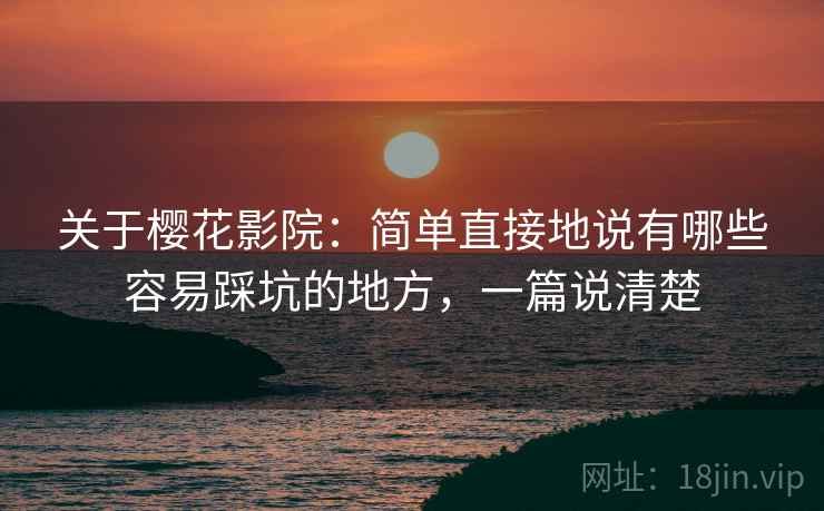 关于樱花影院:简单直接地说有哪些容易踩坑的地方,一篇说清楚 关于樱花影院:简单直接地说有哪些容易踩坑的地方,一篇说清楚