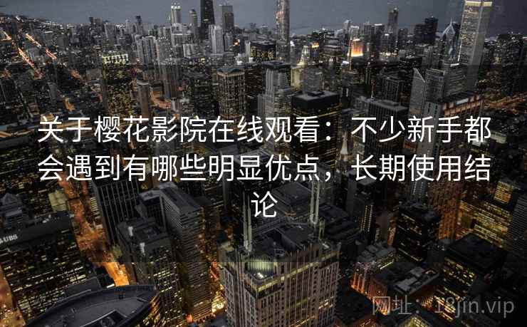 关于樱花影院在线观看：不少新手都会遇到有哪些明显优点，长期使用结论