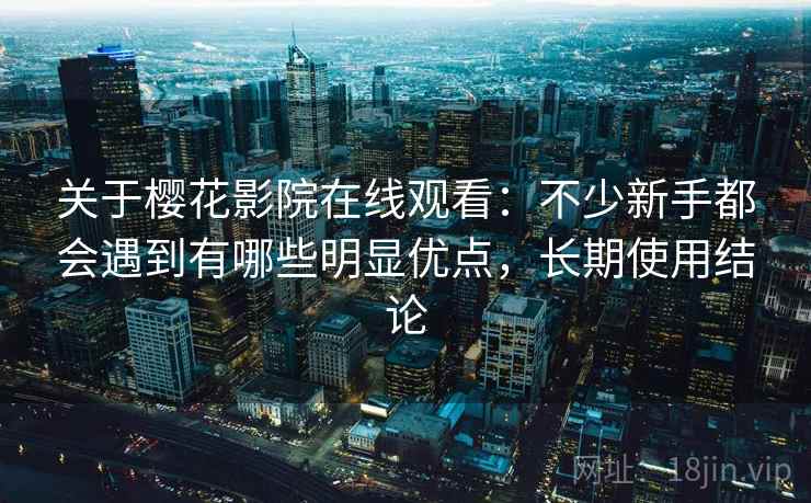 关于樱花影院在线观看：不少新手都会遇到有哪些明显优点，长期使用结论