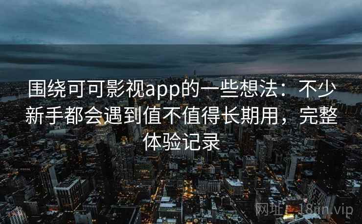 围绕可可影视app的一些想法：不少新手都会遇到值不值得长期用，完整体验记录