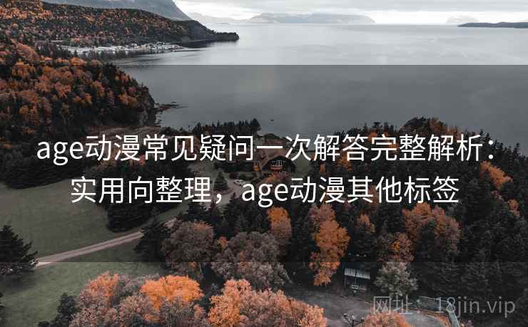age动漫常见疑问一次解答完整解析：实用向整理，age动漫其他标签