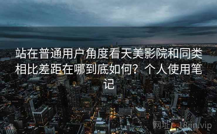 站在普通用户角度看天美影院和同类相比差距在哪到底如何？个人使用笔记