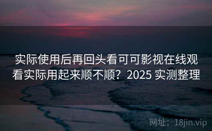 实际使用后再回头看可可影视在线观看实际用起来顺不顺？2025 实测整理