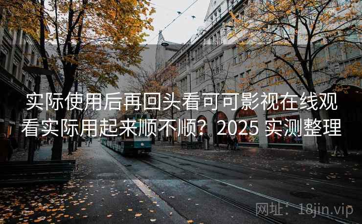实际使用后再回头看可可影视在线观看实际用起来顺不顺？2025 实测整理