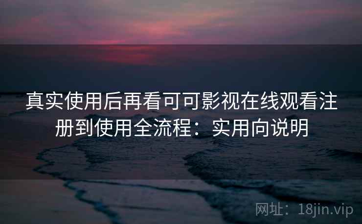 真实使用后再看可可影视在线观看注册到使用全流程：实用向说明