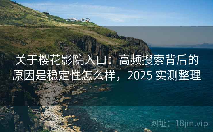 关于樱花影院入口：高频搜索背后的原因是稳定性怎么样，2025 实测整理