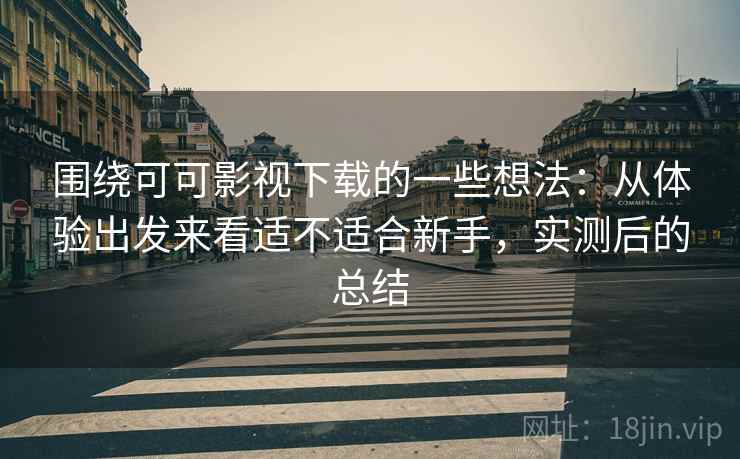 围绕可可影视下载的一些想法:从体验出发来看适不适合新手,实测后的总结 围绕可可影视下载的一些想法:从体验出发来看适不适合新手,实测后的总结