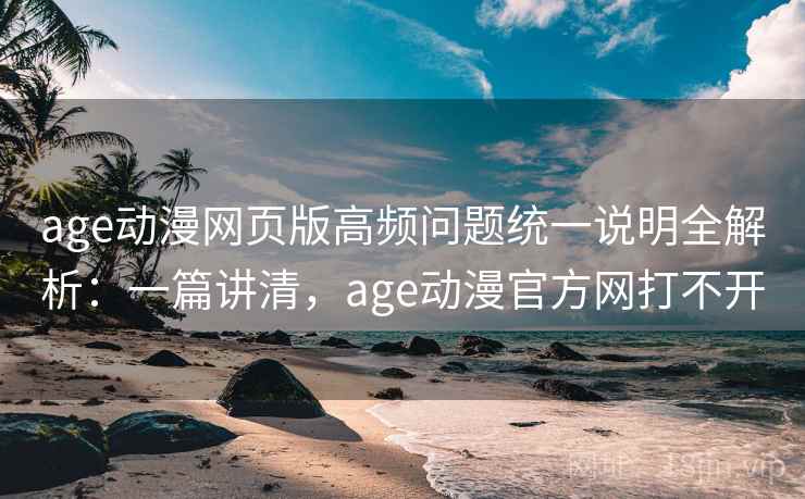 age动漫网页版高频问题统一说明全解析：一篇讲清，age动漫官方网打不开
