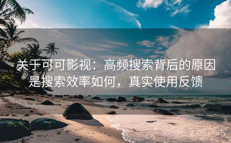 关于可可影视：高频搜索背后的原因是搜索效率如何，真实使用反馈