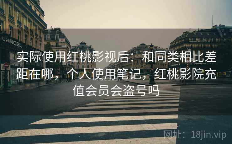 实际使用红桃影视后：和同类相比差距在哪，个人使用笔记，红桃影院充值会员会盗号吗