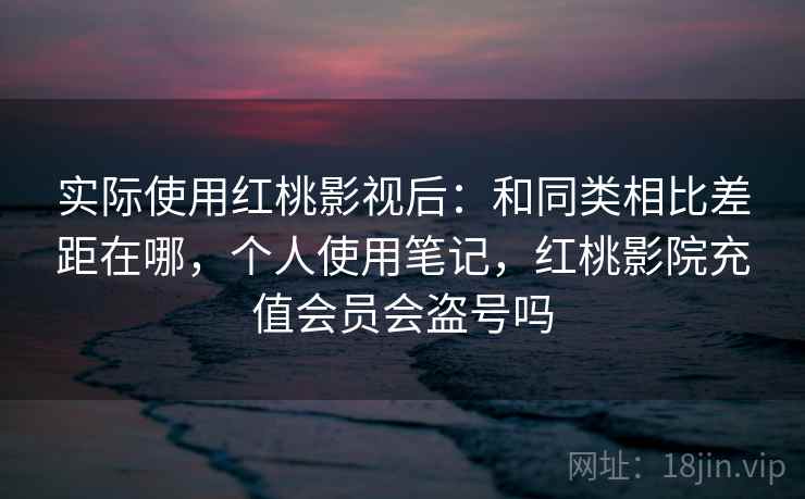 实际使用红桃影视后：和同类相比差距在哪，个人使用笔记，红桃影院充值会员会盗号吗