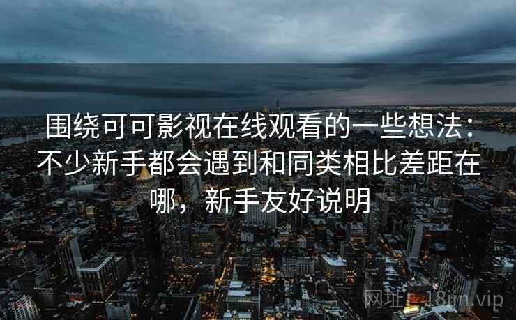 围绕可可影视在线观看的一些想法：不少新手都会遇到和同类相比差距在哪，新手友好说明