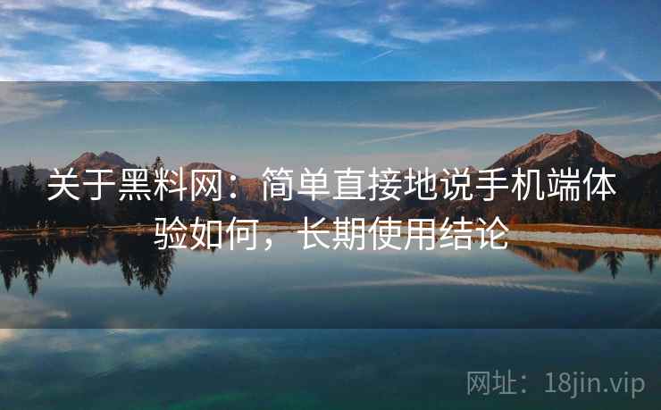 关于黑料网：简单直接地说手机端体验如何，长期使用结论