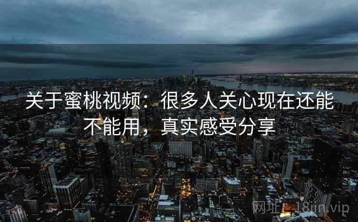 关于蜜桃视频：很多人关心现在还能不能用，真实感受分享