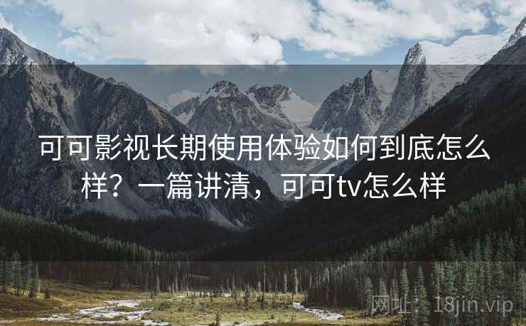 可可影视长期使用体验如何到底怎么样？一篇讲清，可可tv怎么样