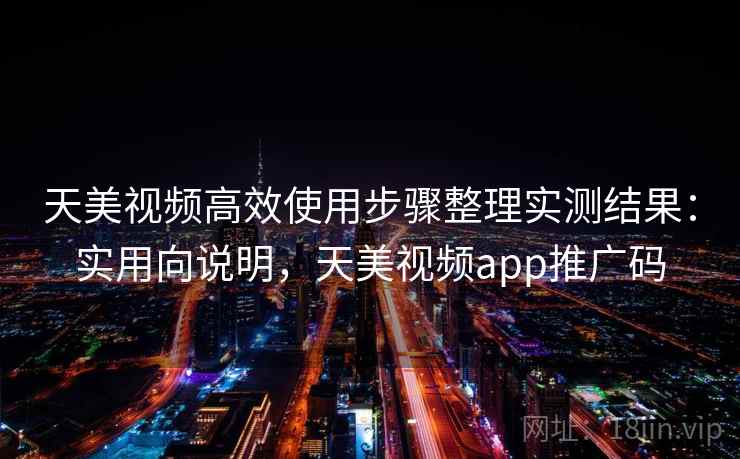 天美视频高效使用步骤整理实测结果：实用向说明，天美视频app推广码