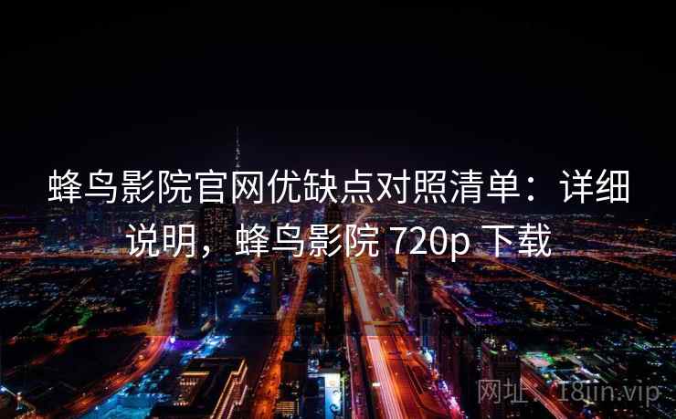蜂鸟影院官网优缺点对照清单：详细说明，蜂鸟影院 720p 下载