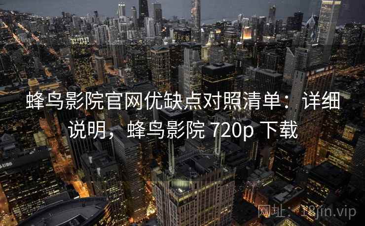 蜂鸟影院官网优缺点对照清单:详细说明,蜂鸟影院 720p 下载 蜂鸟影院官网优缺点对照清单:详细说明,蜂鸟影院 720p 下载