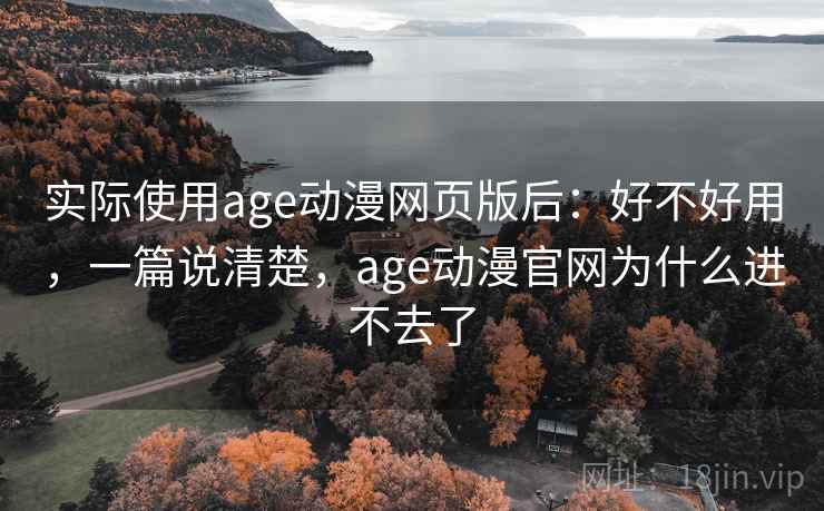 实际使用age动漫网页版后:好不好用,一篇说清楚,age动漫官网为什么进不去了 实际使用age动漫网页版后:好不好用,一篇说清楚,age动漫官网为什么进不去了