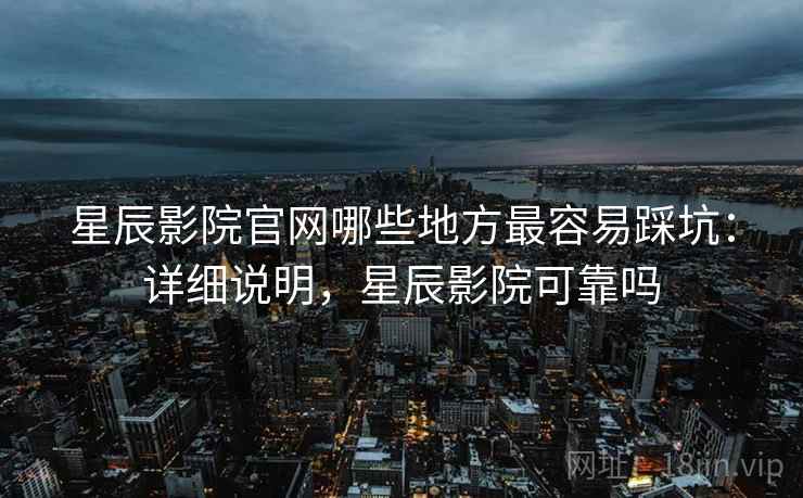 星辰影院官网哪些地方最容易踩坑：详细说明，星辰影院可靠吗