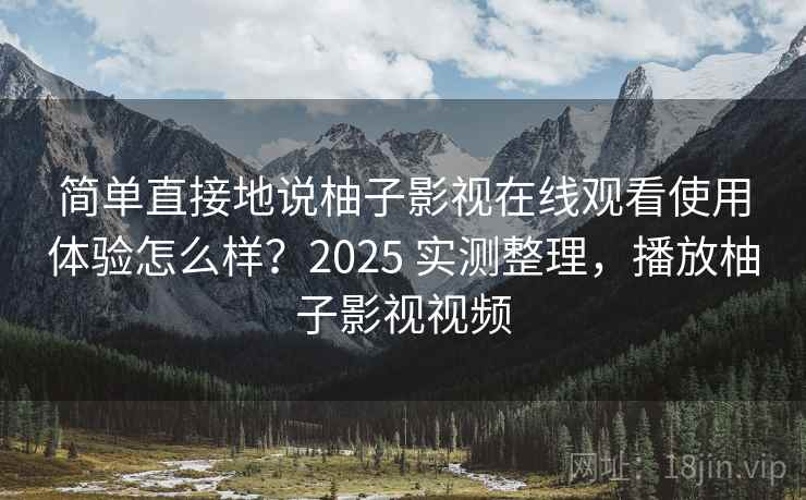 简单直接地说柚子影视在线观看使用体验怎么样？2025 实测整理，播放柚子影视视频