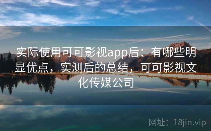 实际使用可可影视app后：有哪些明显优点，实测后的总结，可可影视文化传媒公司