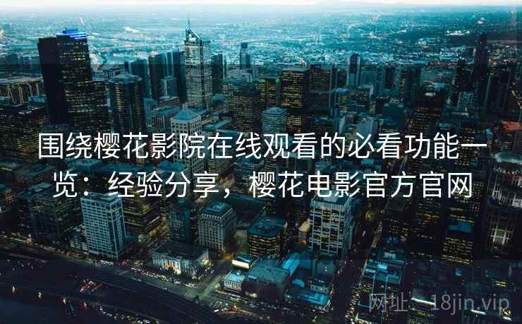 围绕樱花影院在线观看的必看功能一览：经验分享，樱花电影官方官网