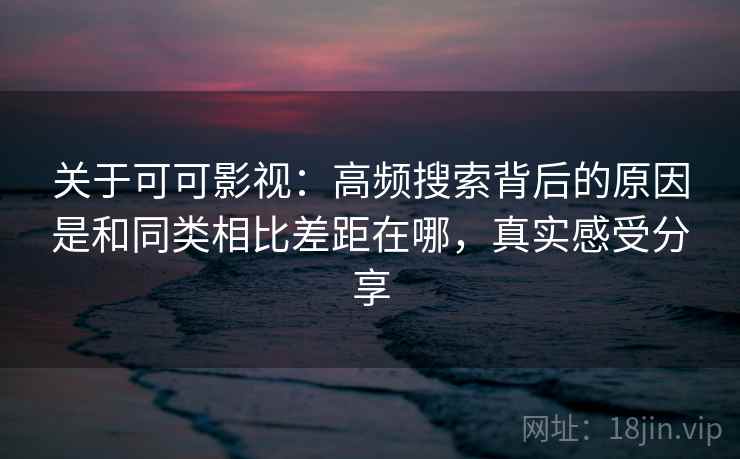 关于可可影视：高频搜索背后的原因是和同类相比差距在哪，真实感受分享