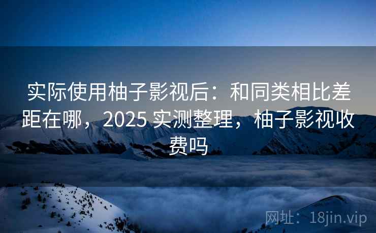 实际使用柚子影视后：和同类相比差距在哪，2025 实测整理，柚子影视收费吗