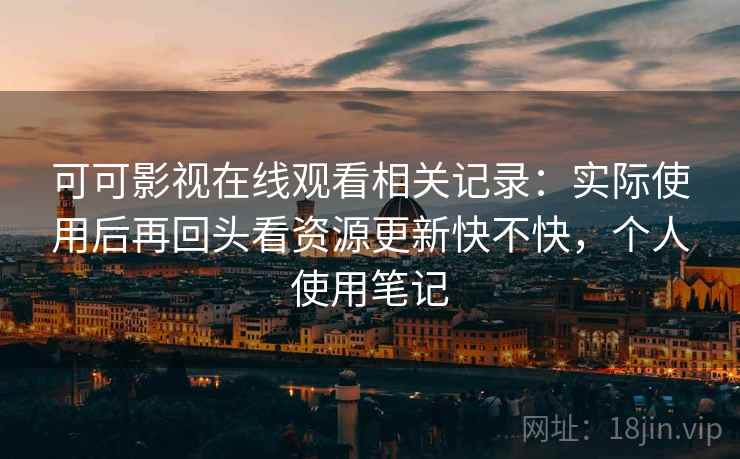 可可影视在线观看相关记录:实际使用后再回头看资源更新快不快,个人使用笔记 可可影视在线观看相关记录:实际使用后再回头看资源更新快不快,个人使用笔记