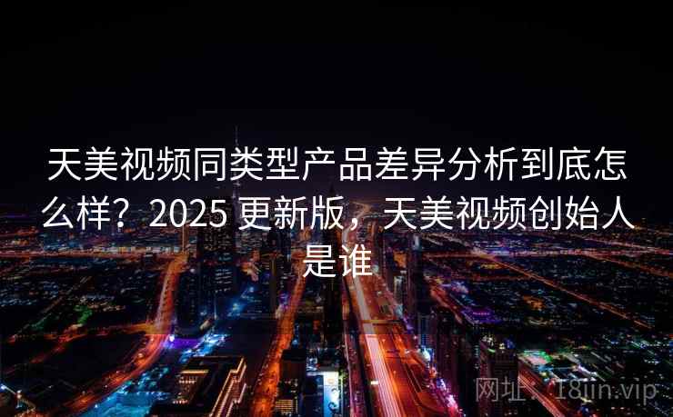 天美视频同类型产品差异分析到底怎么样?2025 更新版,天美视频创始人是谁 天美视频同类型产品差异分析到底怎么样?2025 更新版,天美视频创始人是谁