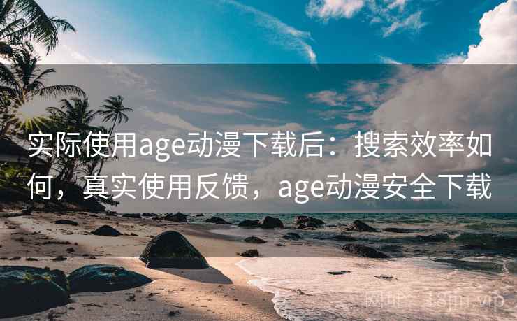实际使用age动漫下载后：搜索效率如何，真实使用反馈，age动漫安全下载