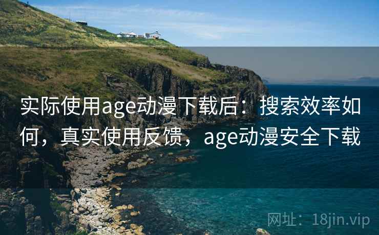 实际使用age动漫下载后：搜索效率如何，真实使用反馈，age动漫安全下载