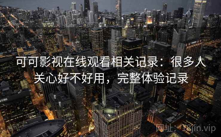 可可影视在线观看相关记录：很多人关心好不好用，完整体验记录