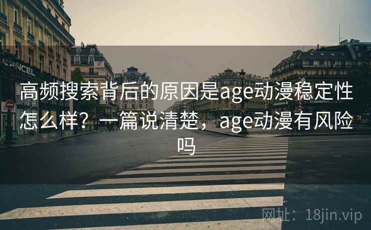 高频搜索背后的原因是age动漫稳定性怎么样？一篇说清楚，age动漫有风险吗
