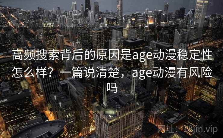 高频搜索背后的原因是age动漫稳定性怎么样？一篇说清楚，age动漫有风险吗