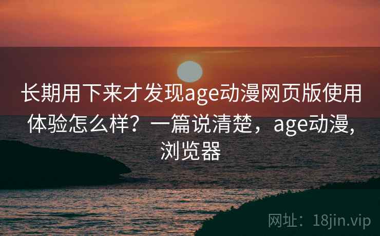 长期用下来才发现age动漫网页版使用体验怎么样?一篇说清楚,age动漫,浏览器 长期用下来才发现age动漫网页版使用体验怎么样?一篇说清楚,age动漫,浏览器