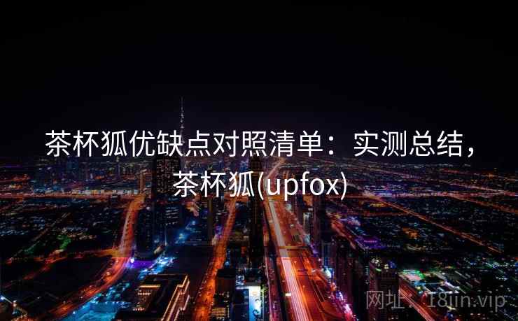 茶杯狐优缺点对照清单：实测总结，茶杯狐(upfox)