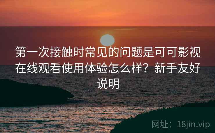 第一次接触时常见的问题是可可影视在线观看使用体验怎么样？新手友好说明