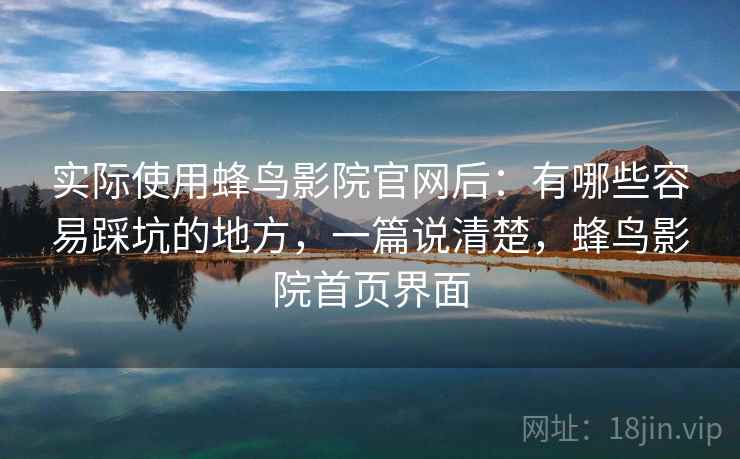 实际使用蜂鸟影院官网后：有哪些容易踩坑的地方，一篇说清楚，蜂鸟影院首页界面