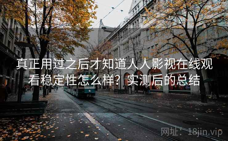 真正用过之后才知道人人影视在线观看稳定性怎么样？实测后的总结