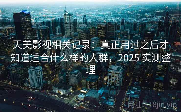 天美影视相关记录：真正用过之后才知道适合什么样的人群，2025 实测整理