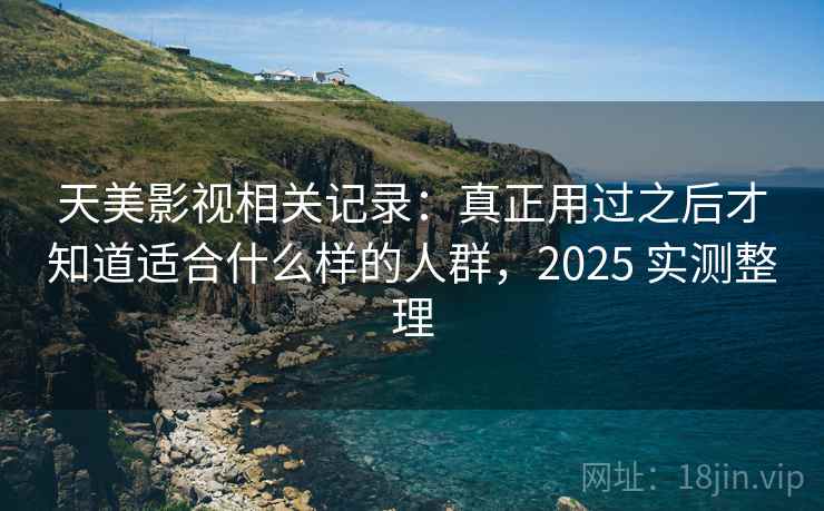 天美影视相关记录：真正用过之后才知道适合什么样的人群，2025 实测整理
