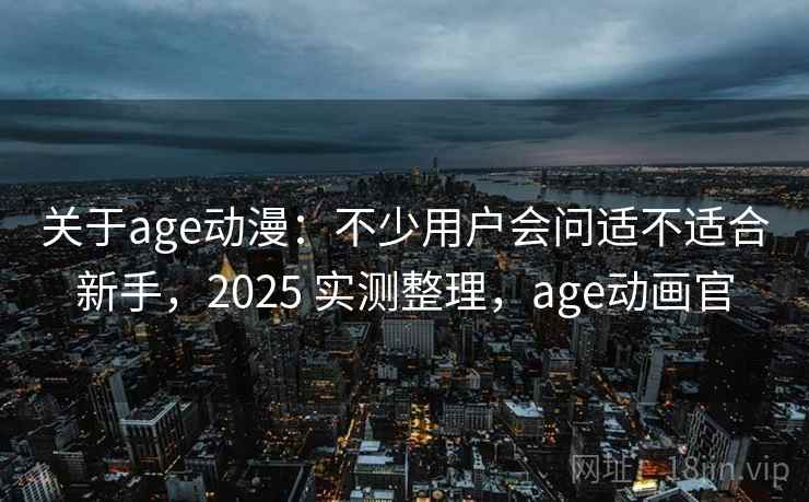关于age动漫:不少用户会问适不适合新手,2025 实测整理,age动画官 关于age动漫:不少用户会问适不适合新手,2025 实测整理,age动画官