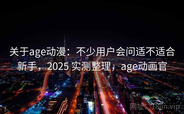 关于age动漫：不少用户会问适不适合新手，2025 实测整理，age动画官