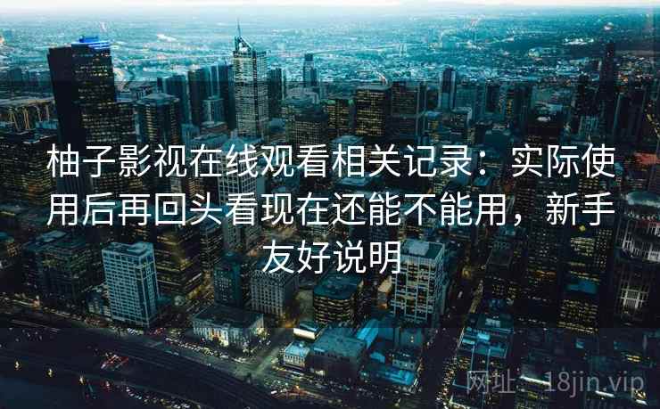 柚子影视在线观看相关记录:实际使用后再回头看现在还能不能用,新手友好说明 柚子影视在线观看相关记录:实际使用后再回头看现在还能不能用,新手友好说明