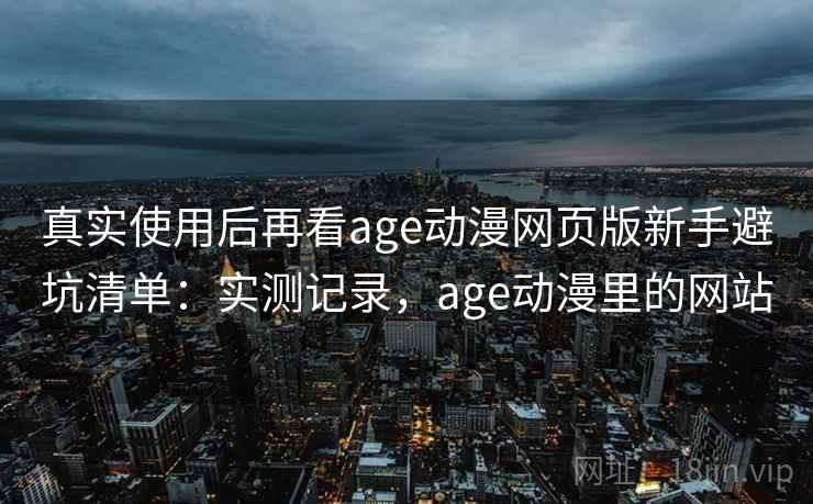 真实使用后再看age动漫网页版新手避坑清单：实测记录，age动漫里的网站