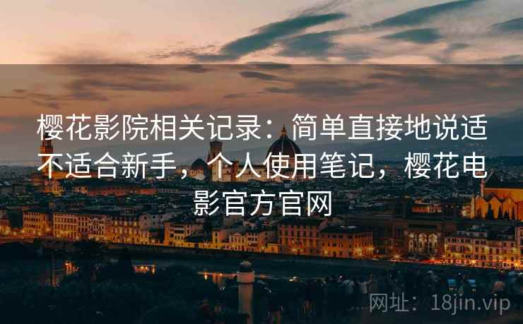 樱花影院相关记录：简单直接地说适不适合新手，个人使用笔记，樱花电影官方官网