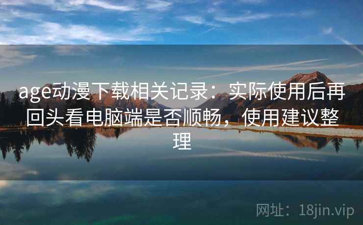 age动漫下载相关记录：实际使用后再回头看电脑端是否顺畅，使用建议整理