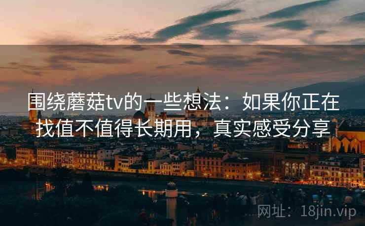围绕蘑菇tv的一些想法：如果你正在找值不值得长期用，真实感受分享